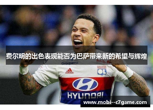 费尔明的出色表现能否为巴萨带来新的希望与辉煌 费尔明的出色表现能否为巴萨带来新的希望与辉煌