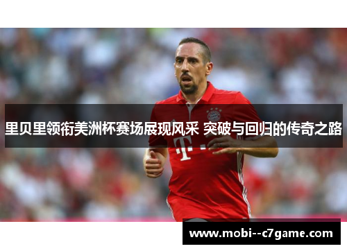 里贝里领衔美洲杯赛场展现风采 突破与回归的传奇之路