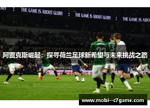 阿贾克斯崛起:探寻荷兰足球新希望与未来挑战之路 阿贾克斯崛起:探寻荷兰足球新希望与未来挑战之路