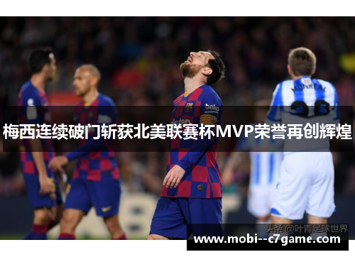梅西连续破门斩获北美联赛杯MVP荣誉再创辉煌 梅西连续破门斩获北美联赛杯MVP荣誉再创辉煌