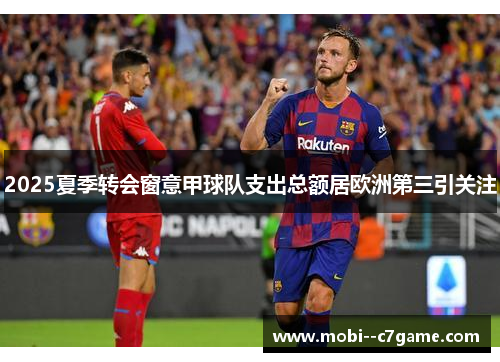 2025夏季转会窗意甲球队支出总额居欧洲第三引关注 2025夏季转会窗意甲球队支出总额居欧洲第三引关注