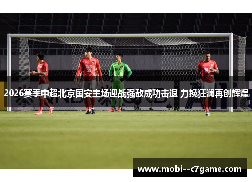2026赛季中超北京国安主场迎战强敌成功击退 力挽狂澜再创辉煌 2026赛季中超北京国安主场迎战强敌成功击退 力挽狂澜再创辉煌