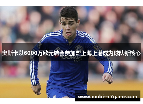 奥斯卡以6000万欧元转会费加盟上海上港成为球队新核心 奥斯卡以6000万欧元转会费加盟上海上港成为球队新核心