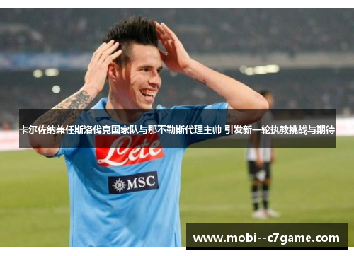 卡尔佐纳兼任斯洛伐克国家队与那不勒斯代理主帅 引发新一轮执教挑战与期待