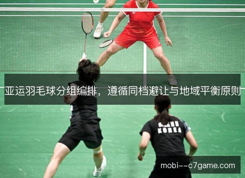 亚运羽毛球分组编排，遵循同档避让与地域平衡原则
